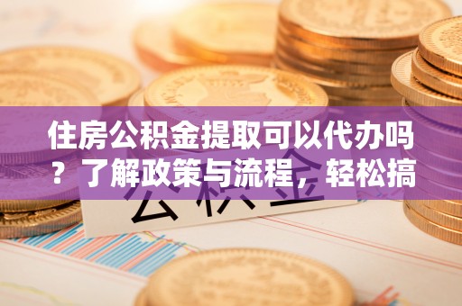 文昌住房公积金提取可以代办吗？了解政策与流程，轻松搞定公积金提取