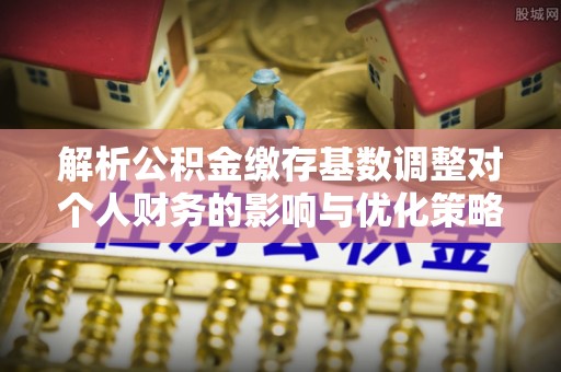 文昌解析公积金缴存基数调整对个人财务的影响与优化策略