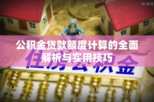 文昌公积金贷款额度计算的全面解析与实用技巧