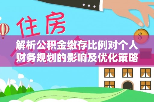 文昌解析公积金缴存比例对个人财务规划的影响及优化策略
