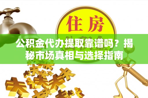文昌公积金代办提取靠谱吗？揭秘市场真相与选择指南