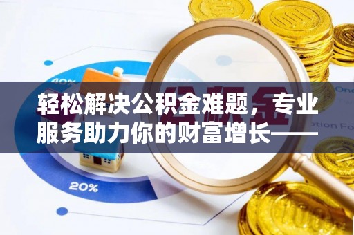 文昌轻松解决公积金难题，专业服务助力你的财富增长——代办公积金提取