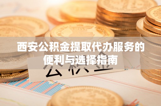 文昌西安公积金提取代办服务的便利与选择指南