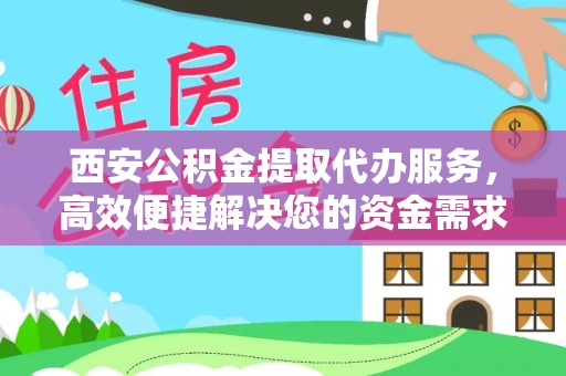 文昌西安公积金提取代办服务，高效便捷解决您的资金需求