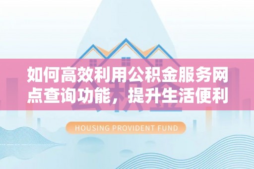 文昌如何高效利用公积金服务网点查询功能，提升生活便利性