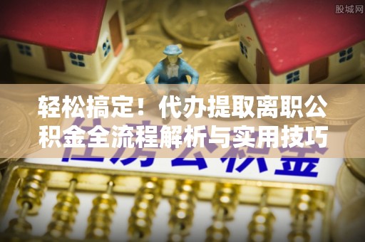 文昌轻松搞定！代办提取离职公积金全流程解析与实用技巧