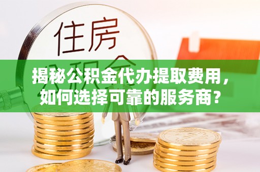 文昌揭秘公积金代办提取费用，如何选择可靠的服务商？