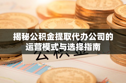 文昌揭秘公积金提取代办公司的运营模式与选择指南