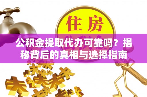 文昌公积金提取代办可靠吗？揭秘背后的真相与选择指南