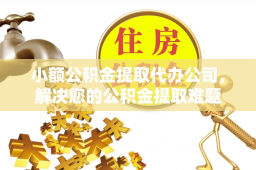 文昌小额公积金提取代办公司，解决您的公积金提取难题