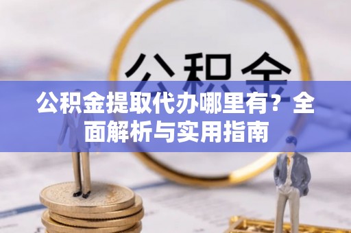 文昌公积金提取代办哪里有？全面解析与实用指南