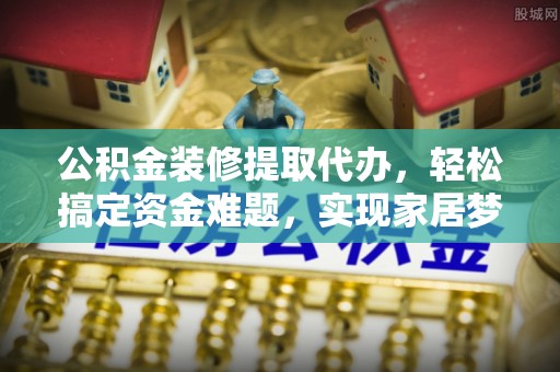 文昌公积金装修提取代办，轻松搞定资金难题，实现家居梦想