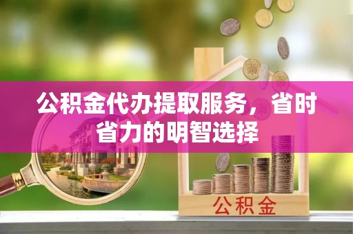 文昌公积金代办提取服务，省时省力的明智选择