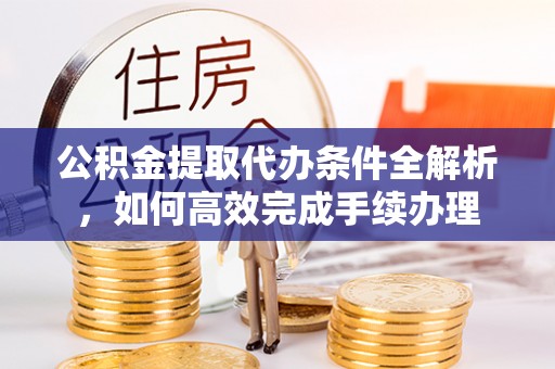 文昌公积金提取代办条件全解析，如何高效完成手续办理
