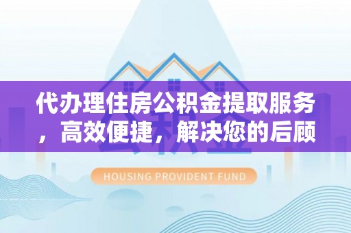 文昌代办理住房公积金提取服务，高效便捷，解决您的后顾之忧