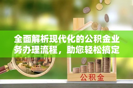 文昌全面解析现代化的公积金业务办理流程，助您轻松搞定每一笔交易