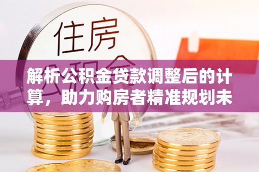 文昌解析公积金贷款调整后的计算，助力购房者精准规划未来