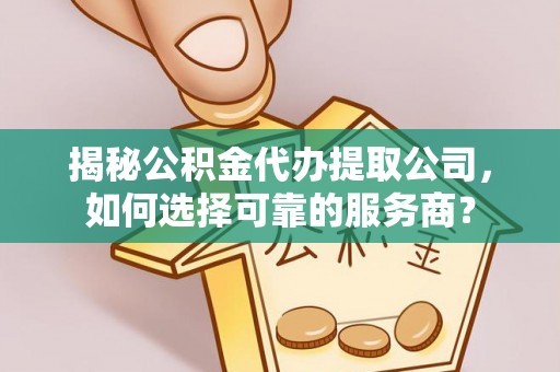文昌揭秘公积金代办提取公司，如何选择可靠的服务商？