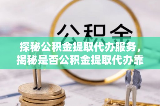 文昌探秘公积金提取代办服务，揭秘是否公积金提取代办靠谱吗？