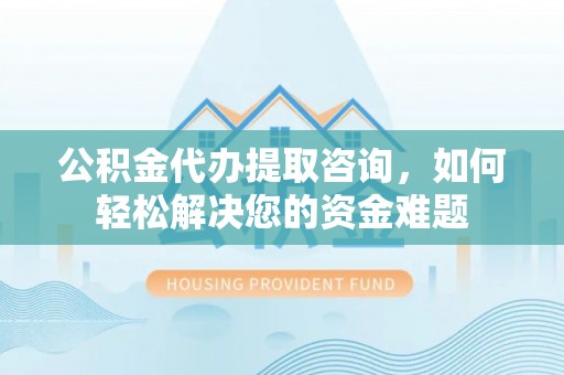 文昌公积金代办提取咨询，如何轻松解决您的资金难题