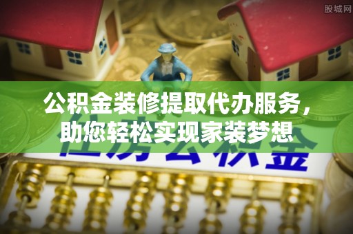 文昌公积金装修提取代办服务，助您轻松实现家装梦想