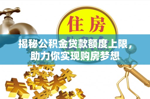 文昌揭秘公积金贷款额度上限，助力你实现购房梦想