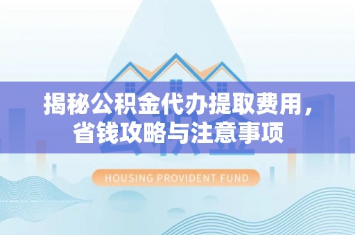 文昌揭秘公积金代办提取费用，省钱攻略与注意事项
