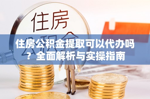 文昌住房公积金提取可以代办吗？全面解析与实操指南