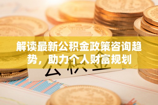 文昌解读最新公积金政策咨询趋势，助力个人财富规划