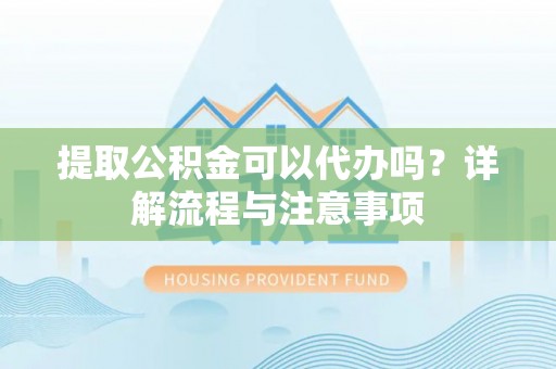 文昌提取公积金可以代办吗？详解流程与注意事项