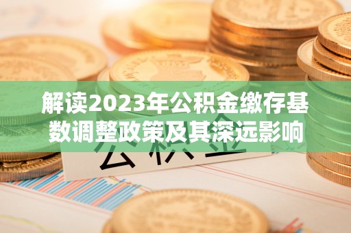 文昌解读2023年公积金缴存基数调整政策及其深远影响