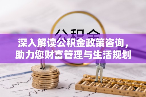 文昌深入解读公积金政策咨询，助力您财富管理与生活规划