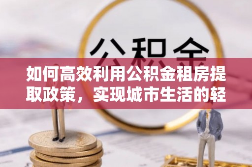 文昌如何高效利用公积金租房提取政策，实现城市生活的轻松负担
