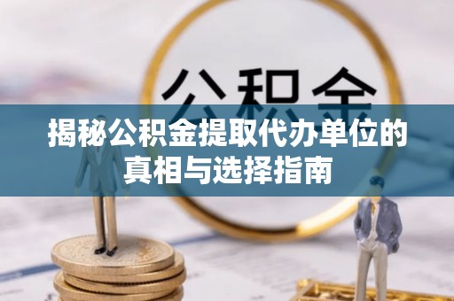 文昌揭秘公积金提取代办单位的真相与选择指南