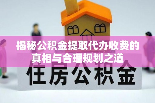 文昌揭秘公积金提取代办收费的真相与合理规划之道