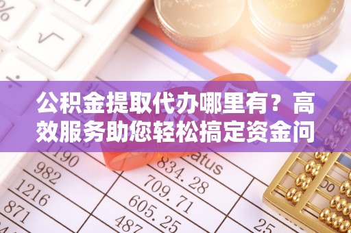 文昌公积金提取代办哪里有？高效服务助您轻松搞定资金问题