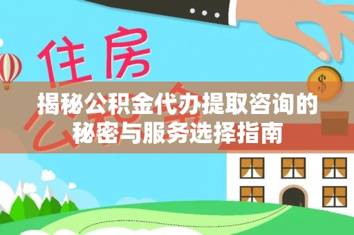 文昌揭秘公积金代办提取咨询的秘密与服务选择指南