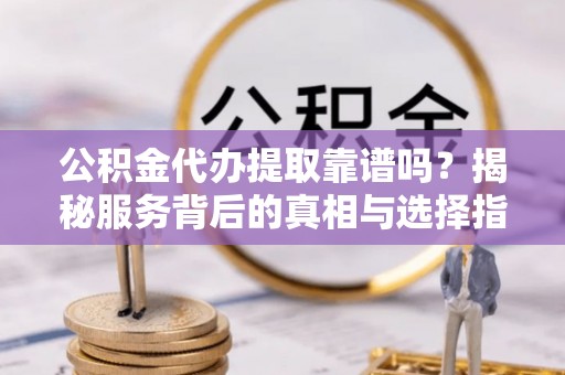 文昌公积金代办提取靠谱吗？揭秘服务背后的真相与选择指南