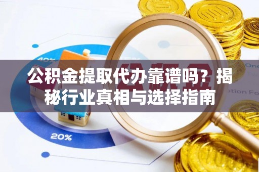 文昌公积金提取代办靠谱吗？揭秘行业真相与选择指南