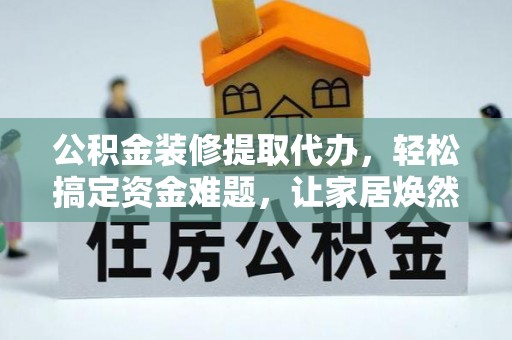 文昌公积金装修提取代办，轻松搞定资金难题，让家居焕然一新