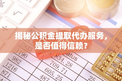 文昌揭秘公积金提取代办服务，是否值得信赖？