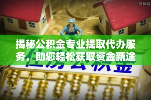 文昌揭秘公积金专业提取代办服务，助您轻松获取资金新途径