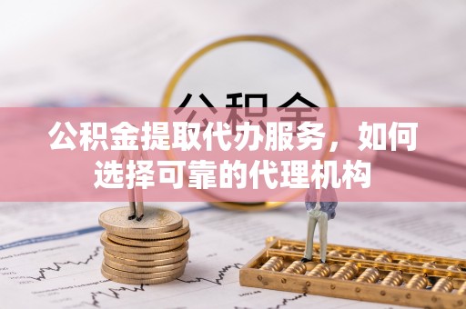 文昌公积金提取代办服务，如何选择可靠的代理机构