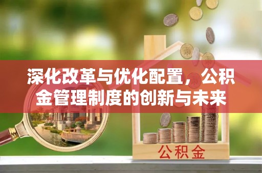 文昌深化改革与优化配置，公积金管理制度的创新与未来