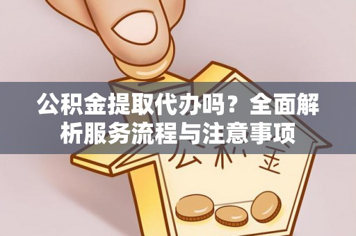 文昌公积金提取代办吗？全面解析服务流程与注意事项