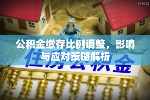 文昌公积金缴存比例调整，影响与应对策略解析