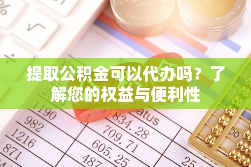 文昌提取公积金可以代办吗？了解您的权益与便利性