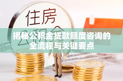 文昌揭秘公积金贷款额度咨询的全流程与关键要点