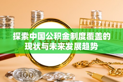 文昌探索中国公积金制度覆盖的现状与未来发展趋势