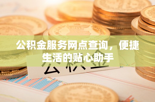 文昌公积金服务网点查询，便捷生活的贴心助手